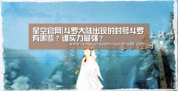 星空官网|斗罗大陆出现的封号斗罗有哪些?谁实力最强?(图3) 星空体育