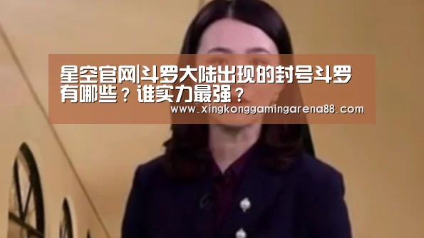 星空官网|斗罗大陆出现的封号斗罗有哪些?谁实力最强?(图2) 星空官网