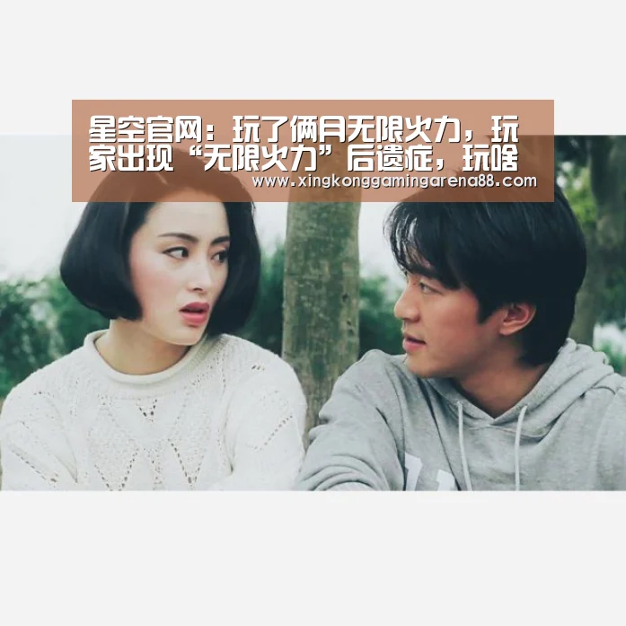 星空官网:玩了俩月无限火力,玩家出现“无限火力”后遗症,玩啥都想出无尽(图4) 星空真人