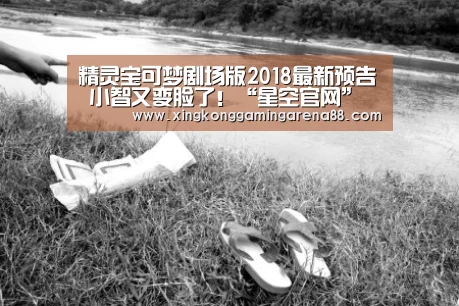 精灵宝可梦剧场版2018最新预告 小智又变脸了!“星空官网”(图4) 星空体育